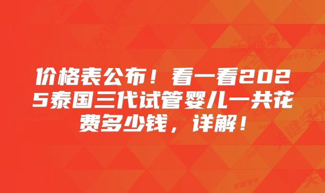 价格表公布!看一看2025泰国三代试管婴儿一共花费多少钱,详解!