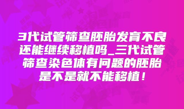 3代试管筛查胚胎发育不良还能继续移植吗_三代试管筛查染色体有问题的胚胎是不是就不能移植！