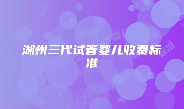 湖州三代试管婴儿收费标准