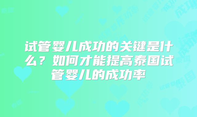 试管婴儿成功的关键是什么？如何才能提高泰国试管婴儿的成功率