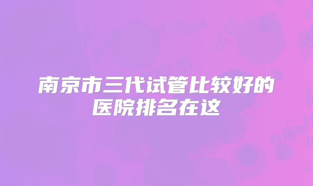 南京市三代试管比较好的医院排名在这