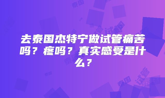 去泰国杰特宁做试管痛苦吗？疼吗？真实感受是什么？