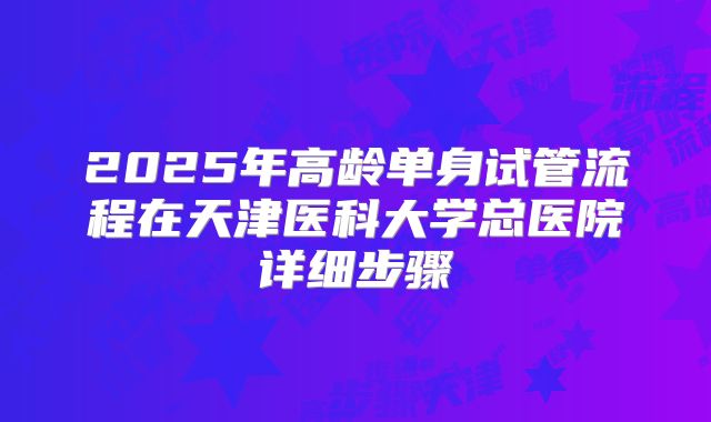 2025年高龄单身试管流程在天津医科大学总医院详细步骤