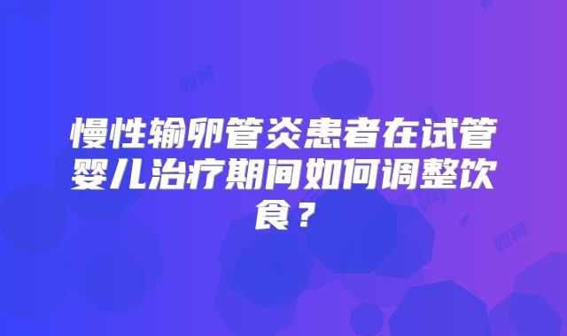 慢性输卵管炎患者在试管婴儿治疗期间如何调整饮食?