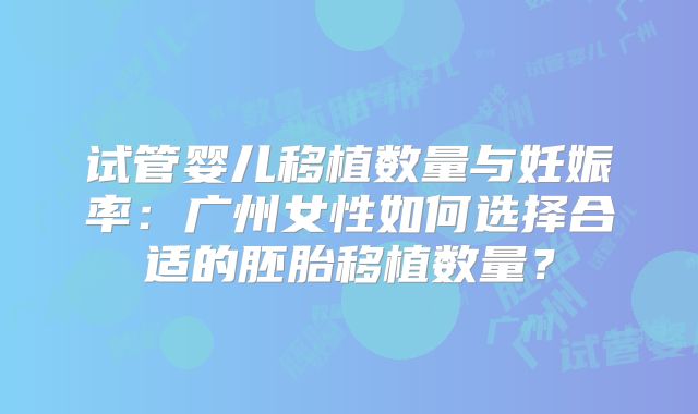 试管婴儿移植数量与妊娠率：广州女性如何选择合适的胚胎移植数量？