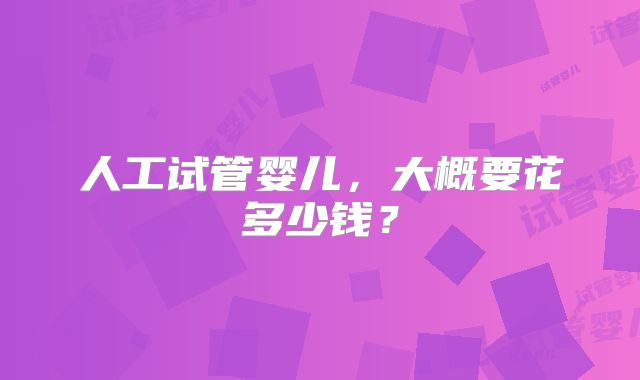 人工试管婴儿，大概要花多少钱？