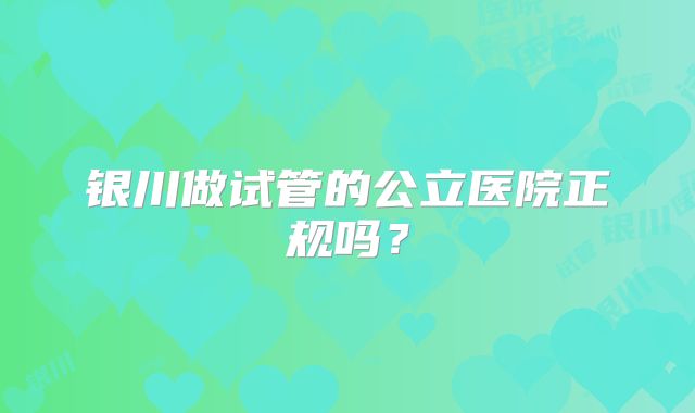 银川做试管的公立医院正规吗？