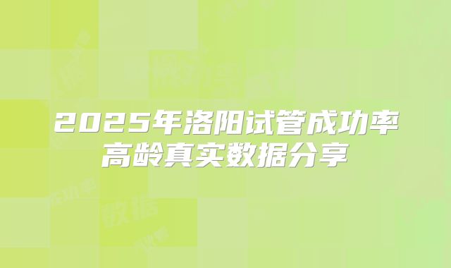 2025年洛阳试管成功率高龄真实数据分享