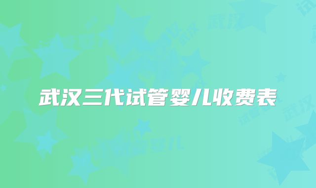 武汉三代试管婴儿收费表
