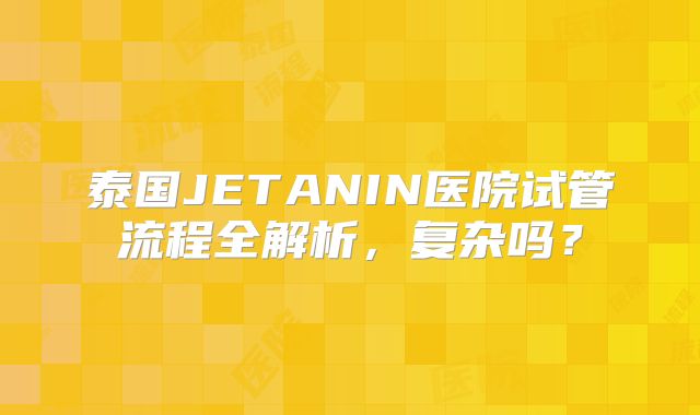 泰国JETANIN医院试管流程全解析，复杂吗？