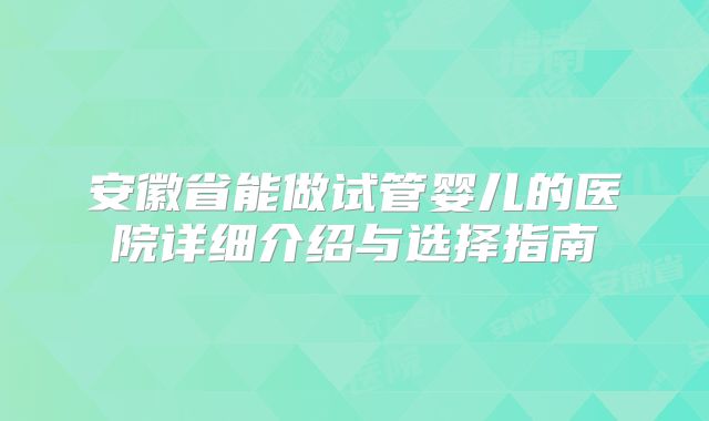 安徽省能做试管婴儿的医院详细介绍与选择指南