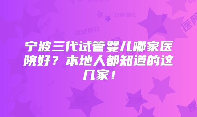 宁波三代试管婴儿哪家医院好？本地人都知道的这几家！