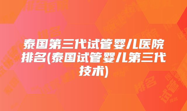 泰国第三代试管婴儿医院排名(泰国试管婴儿第三代技术)