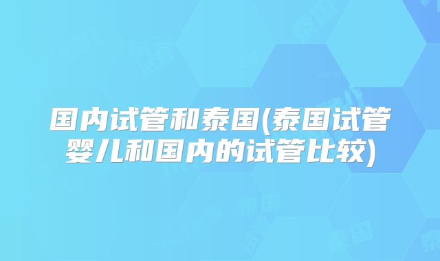 国内试管和泰国(泰国试管婴儿和国内的试管比较)