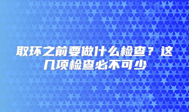 取环之前要做什么检查？这几项检查必不可少