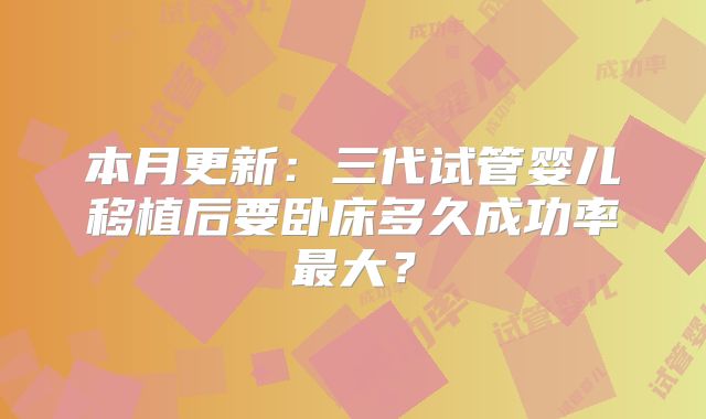 本月更新：三代试管婴儿移植后要卧床多久成功率最大？