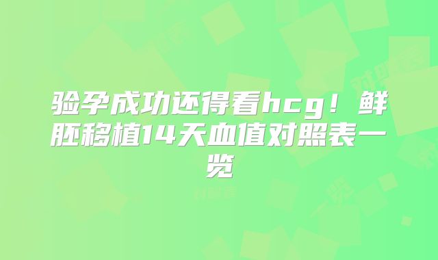 验孕成功还得看hcg！鲜胚移植14天血值对照表一览