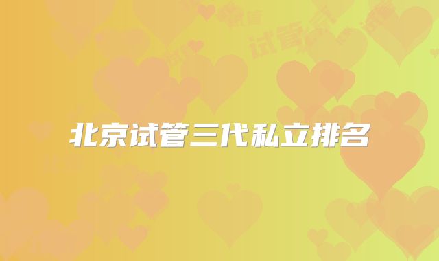 北京试管三代私立排名