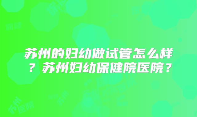 苏州的妇幼做试管怎么样?苏州妇幼保健院医院?