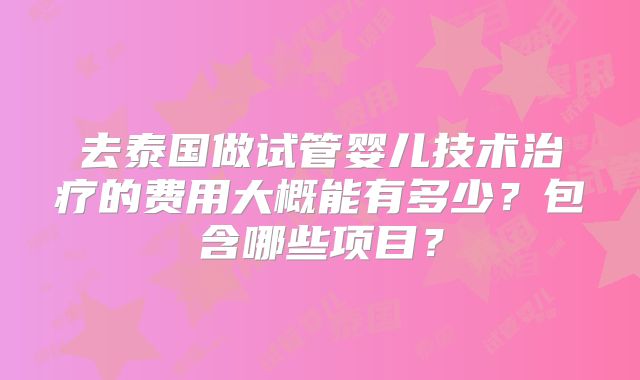 去泰国做试管婴儿技术治疗的费用大概能有多少？包含哪些项目？