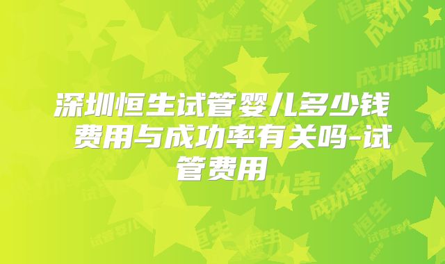 深圳恒生试管婴儿多少钱 费用与成功率有关吗-试管费用