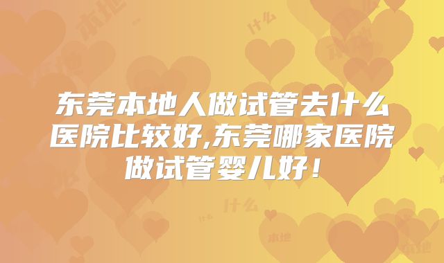 东莞本地人做试管去什么医院比较好,东莞哪家医院做试管婴儿好！