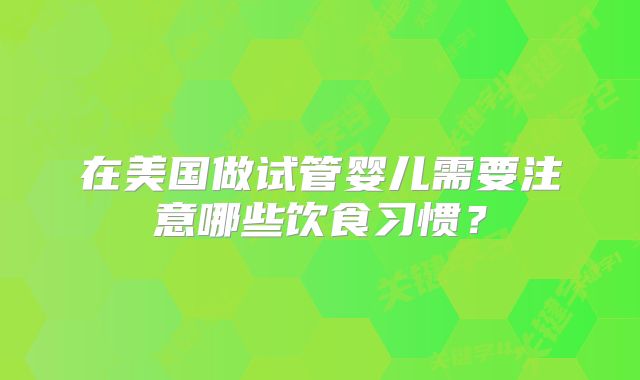 在美国做试管婴儿需要注意哪些饮食习惯？
