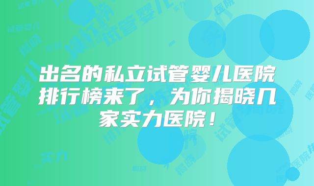 出名的私立试管婴儿医院排行榜来了，为你揭晓几家实力医院！