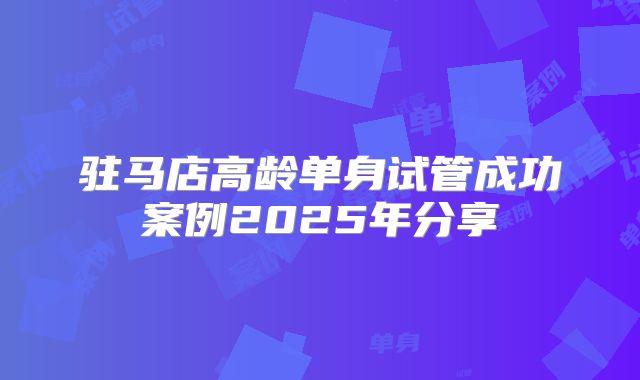 驻马店高龄单身试管成功案例2025年分享