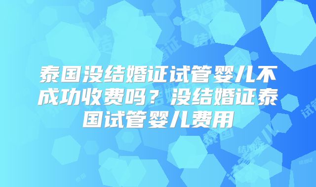 泰国没结婚证试管婴儿不成功收费吗？没结婚证泰国试管婴儿费用