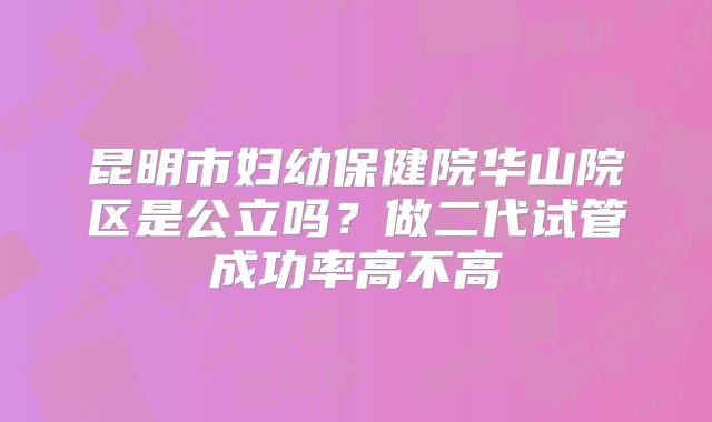昆明市妇幼保健院华山院区是公立吗？做二代试管成功率高不高