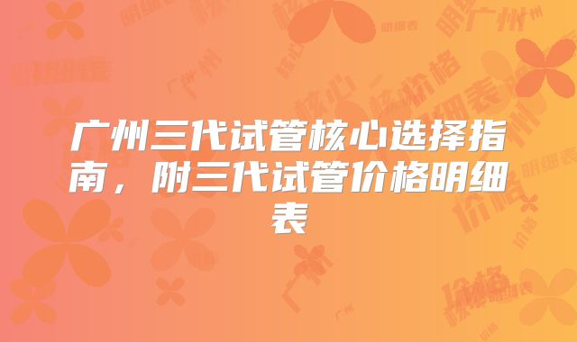 广州三代试管核心选择指南，附三代试管价格明细表