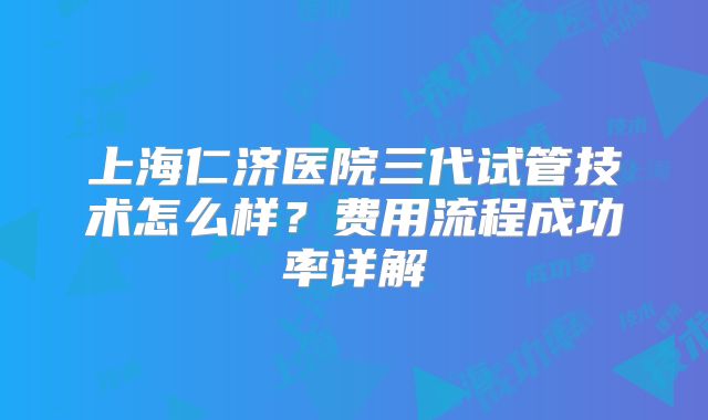 上海仁济医院三代试管技术怎么样？费用流程成功率详解