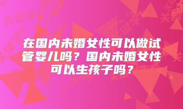 在国内未婚女性可以做试管婴儿吗？国内未婚女性可以生孩子吗？