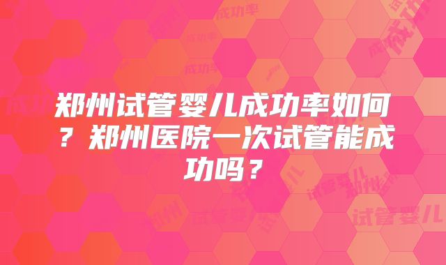 郑州试管婴儿成功率如何？郑州医院一次试管能成功吗？