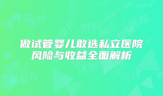 做试管婴儿敢选私立医院风险与收益全面解析