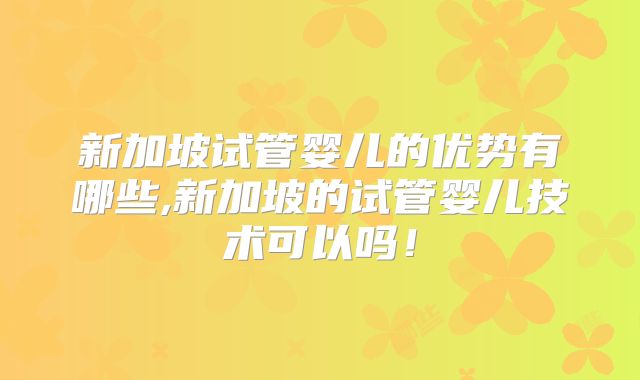 新加坡试管婴儿的优势有哪些,新加坡的试管婴儿技术可以吗！