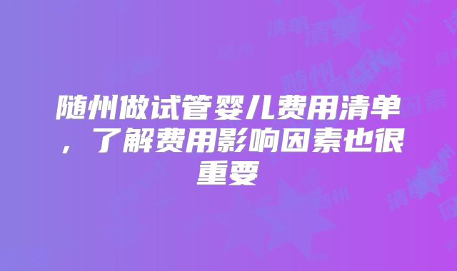 随州做试管婴儿费用清单,了解费用影响因素也很重要
