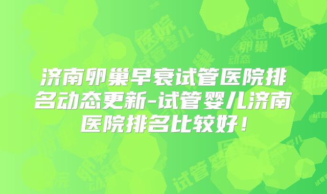 济南卵巢早衰试管医院排名动态更新-试管婴儿济南医院排名比较好！