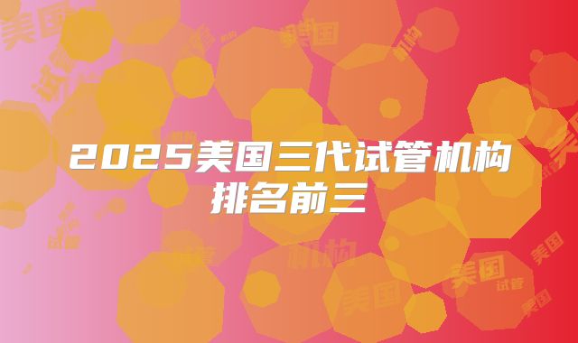 2025美国三代试管机构排名前三