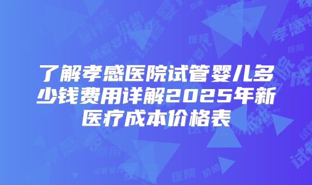 了解孝感医院试管婴儿多少钱费用详解2025年新医疗成本价格表