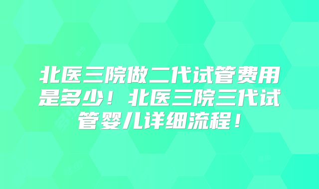 北医三院做二代试管费用是多少!北医三院三代试管婴儿详细流程!