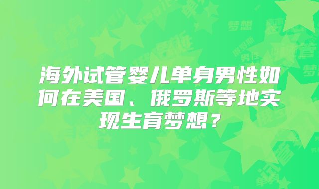 海外试管婴儿单身男性如何在美国、俄罗斯等地实现生育梦想?