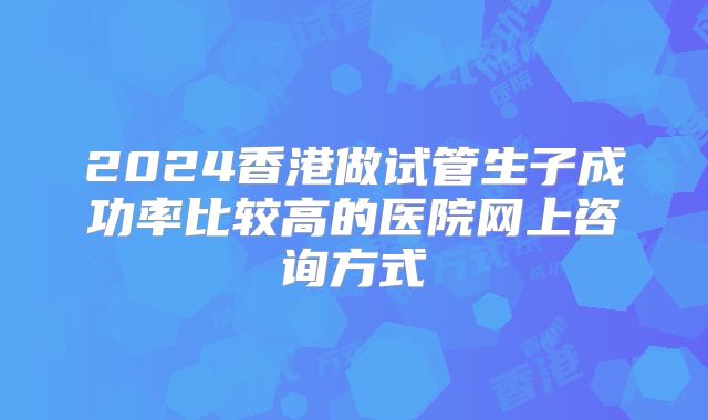2024香港做试管生子成功率比较高的医院网上咨询方式