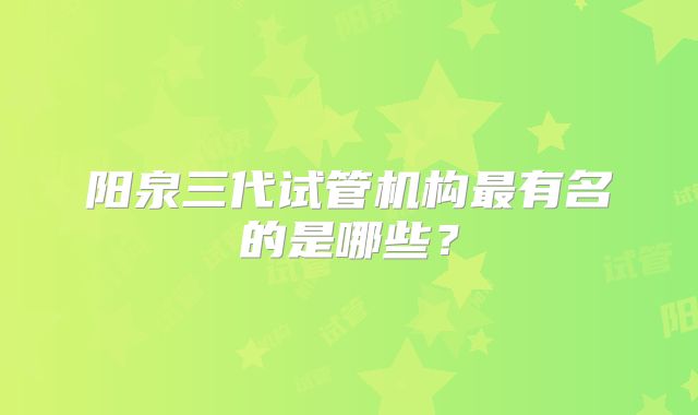 阳泉三代试管机构最有名的是哪些?
