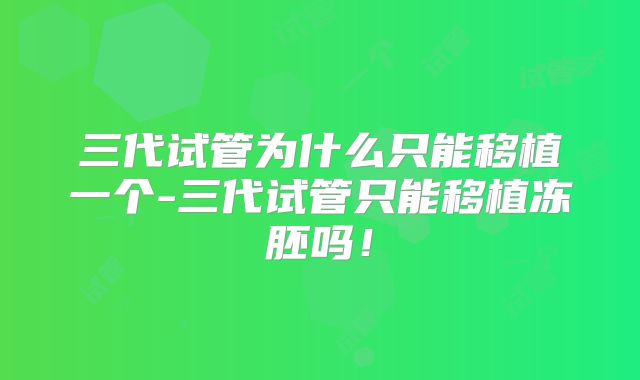 三代试管为什么只能移植一个-三代试管只能移植冻胚吗！