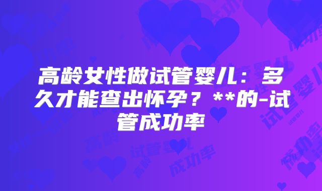 高龄女性做试管婴儿：多久才能查出怀孕？**的-试管成功率