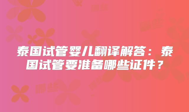 泰国试管婴儿翻译解答：泰国试管要准备哪些证件？