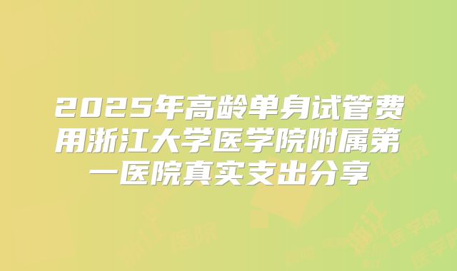 2025年高龄单身试管费用浙江大学医学院附属第一医院真实支出分享