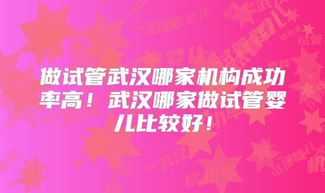 做试管武汉哪家机构成功率高！武汉哪家做试管婴儿比较好！